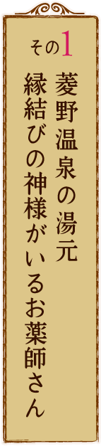 その1 菱野温泉の湯元 縁結びの神様がいるお薬師さん